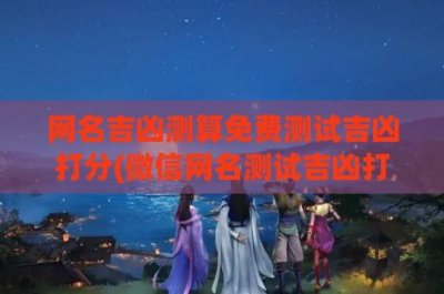 ​网名吉凶测算免费测试吉凶打分(微信网名测试吉凶打分周易免费)