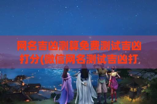 网名吉凶测算免费测试吉凶打分(微信网名测试吉凶打分周易免费)