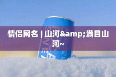 ​情侣网名 | 山河&满目山河~